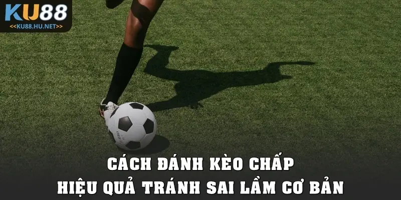 Cách đánh kèo chấp hiệu quả tránh sai lầm cơ bản