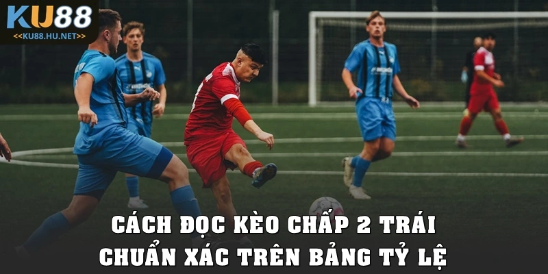 Cách đọc kèo chấp 2 trái chuẩn xác trên bảng tỷ lệ