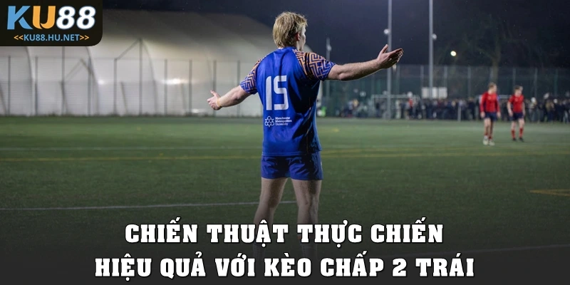 Chiến thuật thực chiến hiệu quả với kèo chấp 2 trái