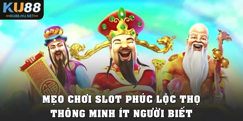 Mẹo chơi Slot Phúc Lộc Thọ thông minh ít người biết
