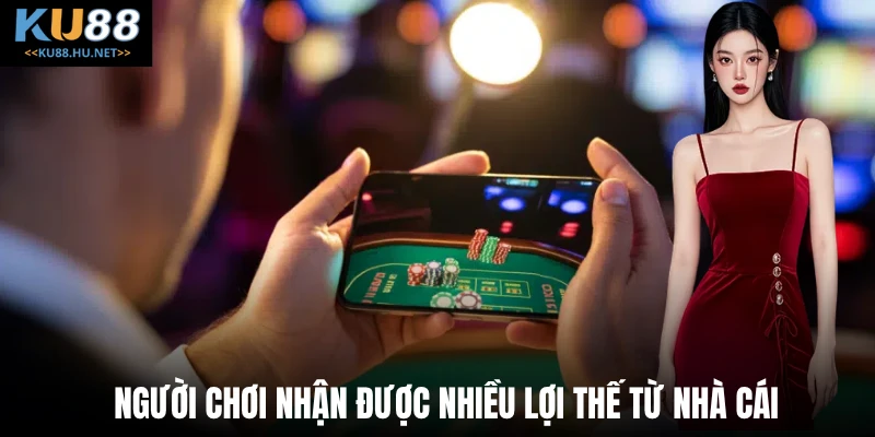 Người chơi nhận được nhiều lợi thế từ nhà cái