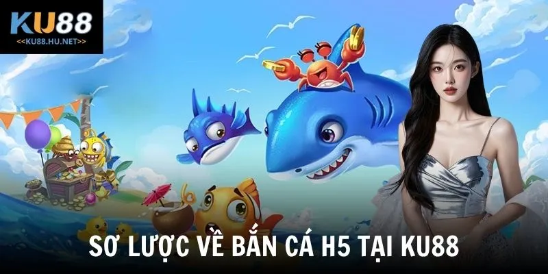 Sơ lược về bắn cá H5 tại KU88