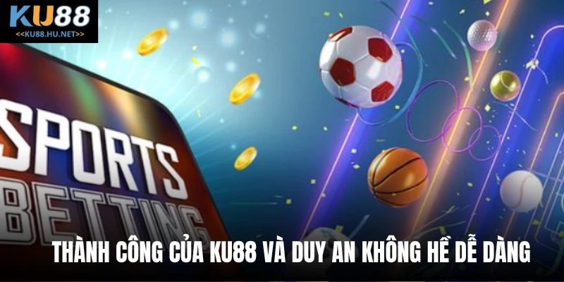 Thành công của Ku88 và Duy An không hề dễ dàng 
